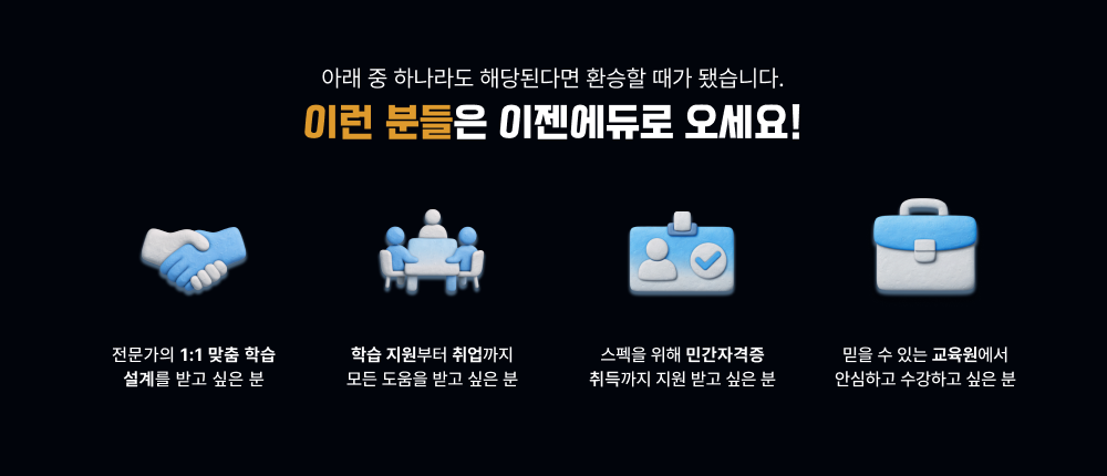 아래 중 하나라도 해당된다면 환승할 때가 됐습니다. 이런 분들은 이젠에듀로 오세요! 전문가의 1대1 맞춤 학습 설계를 받고 싶은 분, 학습지원부터 취업까지 모든 도움을 받고 싶은 분, 스펙을 위해 민간자격증 취득까지 지원 받고 싶은 분, 믿을 수 있는 교육원에서 안심하고 수강하고 싶은 분