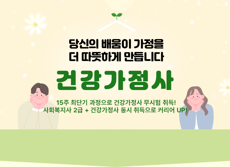 15주 최단기 과정으로 취업 전망 밝은 전문 자격증 건강가정사 사회복지사 2급 + 건강가정사 동시 취득으로 나만의 가치를 높이세요!