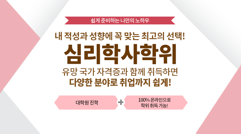 쉽게 준비하는 나만의 노하우 내 적성과 성향에 꼭 맞는 최고의 선택! 심리학사학위 유망 국가 자격증과 함께 취득하면 다양한 분야로 취업까지 쉽게! 대학원 진학 + 100% 온라인으로 학위 취득 가능!