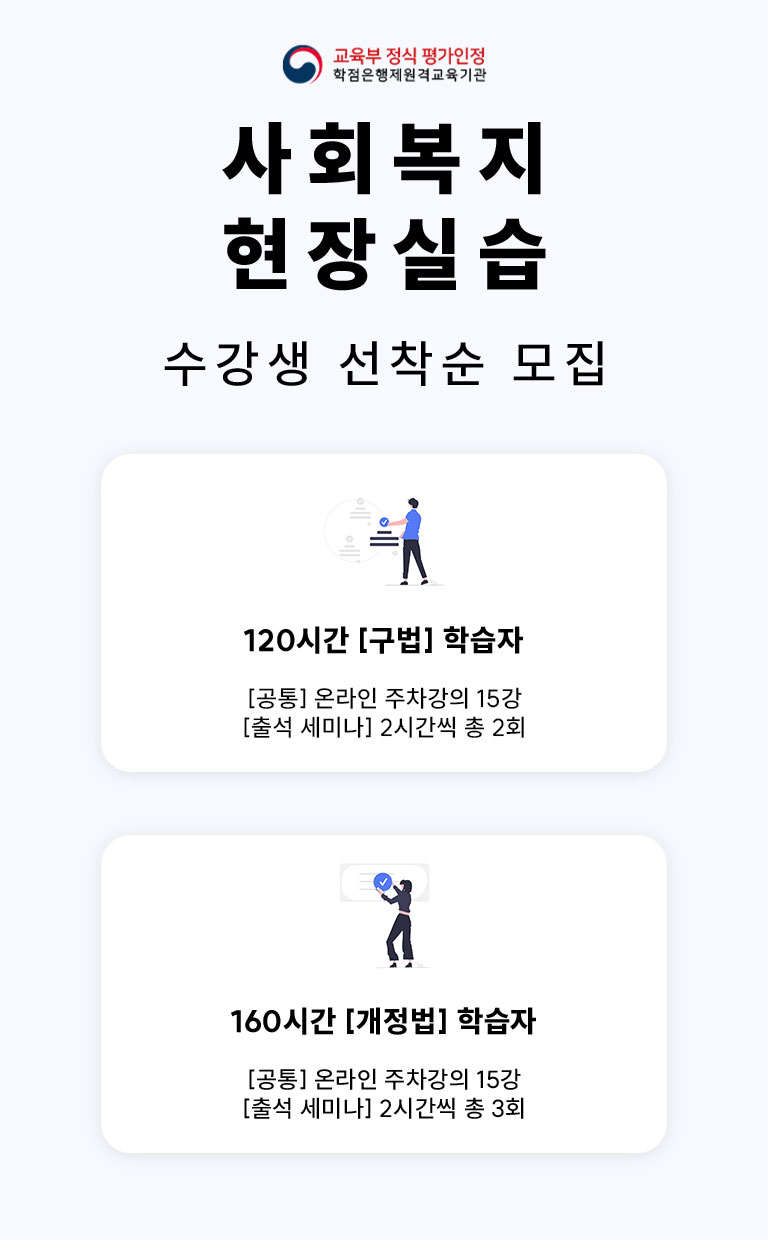 교육부 정식 평가인정 학점은행제원격교육기관 사회복지 현장실습 수강생 선착순 모집 120시간 [구법] 학습자 [공통] 온라인 주차강의 15강 [출석 세미나] 2시간씩 총 3회 160시간 [개정법] 학습자 [공통] 온라인 주차강의 15강 [출석석 세미나] 2시간씩 총 3회