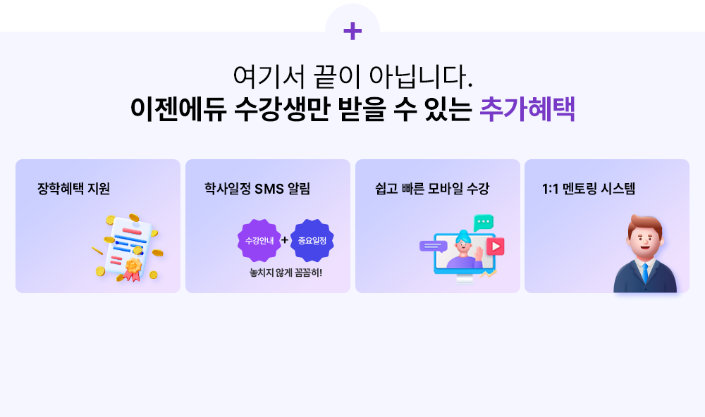 + 여기서 끝이 아닙니다. 이젠에듀 수강생만 받을 수 있는 추가혜택 장학혜택 지원 학사일정 SMS 알림 수강안내+중요일정 놓치지 않게 꼼꼼히! 쉽고 빠른 모바일 수강 1:1 멘토링 시스텝