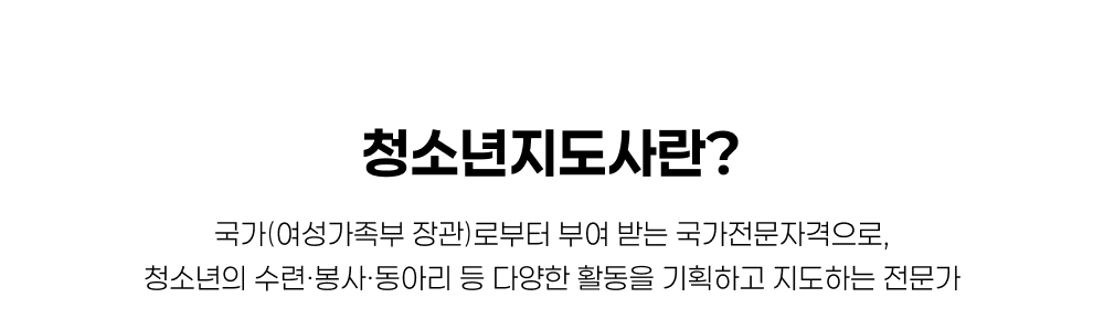청소년지도사란? 국가(여성가족부 장관)로부터 부여 받는 국가전문자격으로, 청소년의 수련, 봉사, 동아리 등 다양한 활동을 기획하고 지도하는 전문가